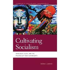 CULTIVATING SOCIALISM:  Venezuela, Alba, and the Politics of Food Sovereignty - ROWAN LUBBOCK